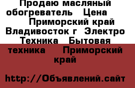 Продаю масляный обогреватель › Цена ­ 1 000 - Приморский край, Владивосток г. Электро-Техника » Бытовая техника   . Приморский край